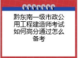 黔东南一级市政公用工程建造师考试如何高分通过怎么备考