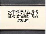 安阳银行从业资格证考试培训如何挑选机构