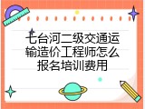 七台河二级交通运输造价工程师怎么报名培训费用
