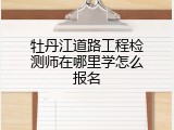 牡丹江道路工程检测师在哪里学怎么报名