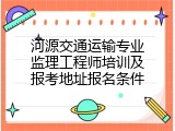 河源交通运输专业监理工程师培训及报考地址报名条件