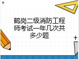 鹤岗二级消防工程师考试一年几次共多少题
