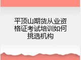 平顶山期货从业资格证考试培训如何挑选机构