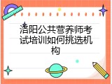 洛阳公共营养师考试培训如何挑选机构