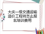 大庆一级交通运输造价工程师怎么报名培训费用