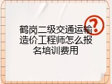 鹤岗二级交通运输造价工程师怎么报名培训费用
