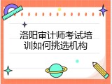 洛阳审计师考试培训如何挑选机构