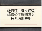 牡丹江二级交通运输造价工程师怎么报名培训费用