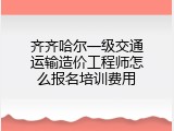 齐齐哈尔一级交通运输造价工程师怎么报名培训费用