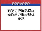 鹤壁初级消防设施操作员证报考具体要求