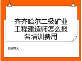 齐齐哈尔二级矿业工程建造师怎么报名培训费用
