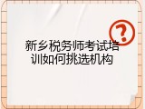 新乡税务师考试培训如何挑选机构