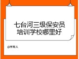 七台河三级保安员培训学校哪里好