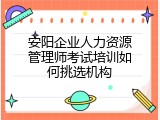 安阳企业人力资源管理师考试培训如何挑选机构