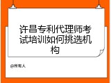 许昌专利代理师考试培训如何挑选机构