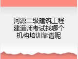 河源二级建筑工程建造师考试找哪个机构培训靠谱呢