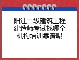 阳江二级建筑工程建造师考试找哪个机构培训靠谱呢