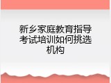 新乡家庭教育指导考试培训如何挑选机构