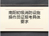 南阳初级消防设施操作员证报考具体要求