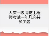 大庆一级消防工程师考试一年几次共多少题