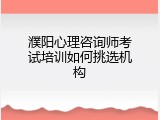濮阳心理咨询师考试培训如何挑选机构