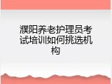濮阳养老护理员考试培训如何挑选机构
