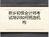 新乡初级会计师考试培训如何挑选机构