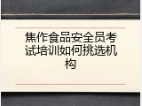 焦作食品安全员考试培训如何挑选机构