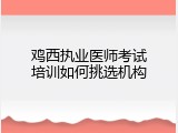 鸡西执业医师考试培训如何挑选机构