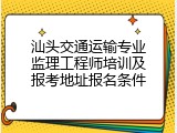 汕头交通运输专业监理工程师培训及报考地址报名条件