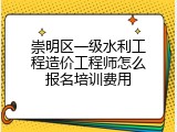 崇明区一级水利工程造价工程师怎么报名培训费用
