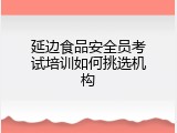 延边食品安全员考试培训如何挑选机构