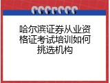 哈尔滨证券从业资格证考试培训如何挑选机构