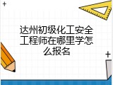 达州初级化工安全工程师在哪里学怎么报名