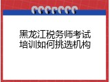 黑龙江税务师考试培训如何挑选机构