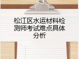 松江区水运材料检测师考试难点具体分析