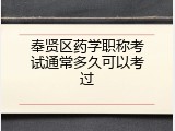 奉贤区药学职称考试通常多久可以考过
