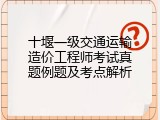 十堰一级交通运输造价工程师考试真题例题及考点解析