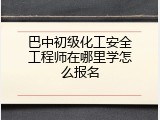 巴中初级化工安全工程师在哪里学怎么报名