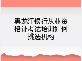 黑龙江银行从业资格证考试培训如何挑选机构