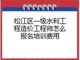 松江区一级水利工程造价工程师怎么报名培训费用