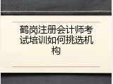 鹤岗注册会计师考试培训如何挑选机构