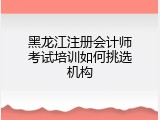 黑龙江注册会计师考试培训如何挑选机构