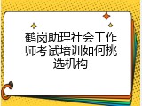 鹤岗助理社会工作师考试培训如何挑选机构