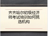 齐齐哈尔初级经济师考试培训如何挑选机构