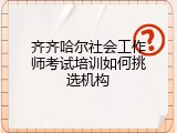 齐齐哈尔社会工作师考试培训如何挑选机构