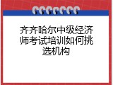 齐齐哈尔中级经济师考试培训如何挑选机构