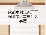成都水利总监理工程师考试需要什么学历