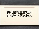 青浦区物业管理师在哪里学怎么报名