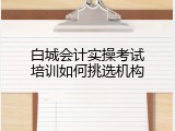 白城会计实操考试培训如何挑选机构